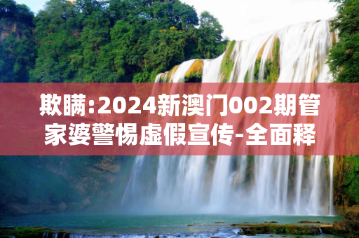 欺瞒:2024新澳门002期管家婆警惕虚假宣传-全面释义