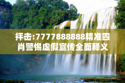 抨击:7777888888精准四肖警惕虚假宣传全面释义
