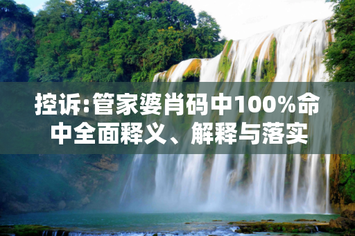 控诉:管家婆肖码中100%命中全面释义、解释与落实