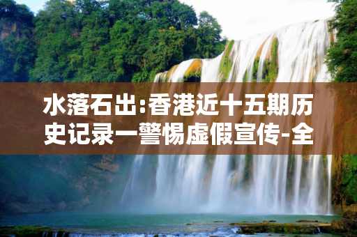 水落石出:香港近十五期历史记录一警惕虚假宣传-全面释义、解释与落实