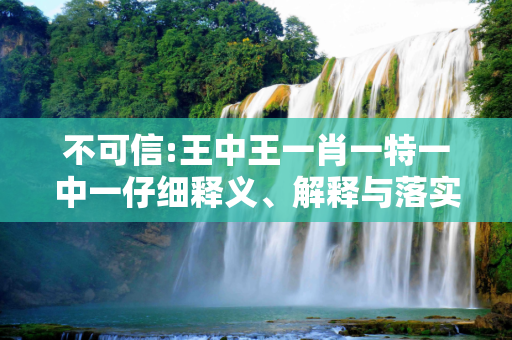 不可信:王中王一肖一特一中一仔细释义、解释与落实