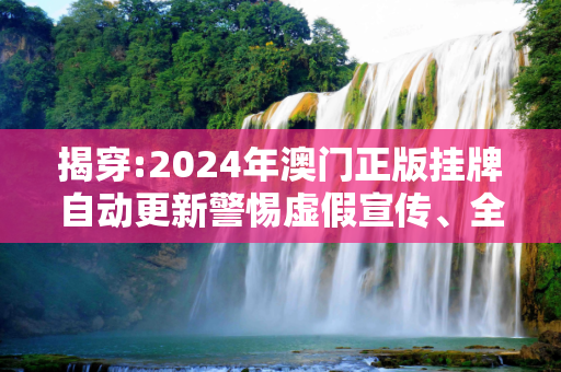 揭穿:2024年澳门正版挂牌自动更新警惕虚假宣传、全面解答与解释