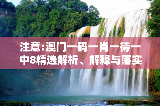 注意:澳门一码一肖一待一中8精选解析、解释与落实