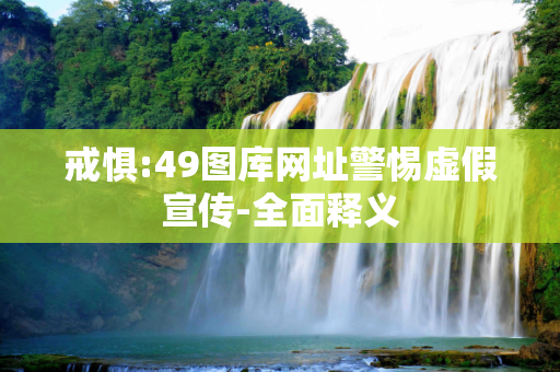 戒惧:49图库网址警惕虚假宣传-全面释义