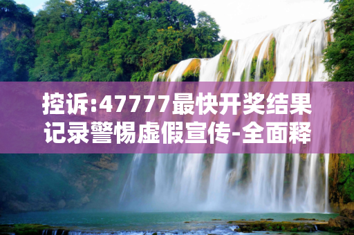 控诉:47777最快开奖结果记录警惕虚假宣传-全面释义、解释与落实