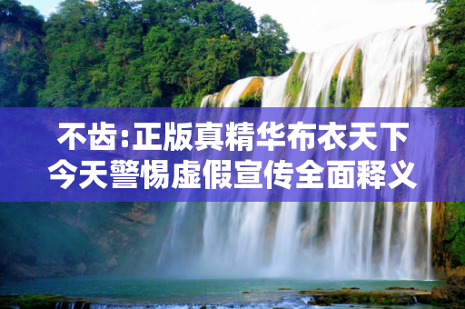 不齿:正版真精华布衣天下今天警惕虚假宣传全面释义