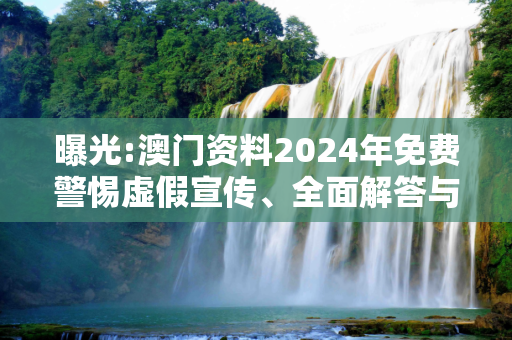 曝光:澳门资料2024年免费警惕虚假宣传、全面解答与解释