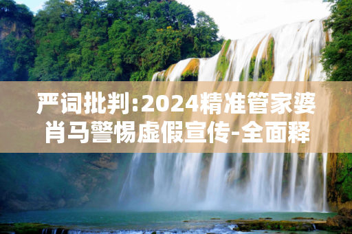 严词批判:2024精准管家婆肖马警惕虚假宣传-全面释义