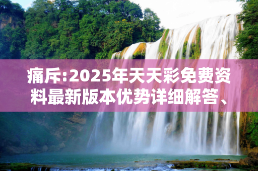 痛斥:2025年天天彩免费资料最新版本优势详细解答、解释与落实