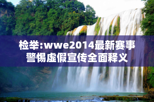 检举:wwe2014最新赛事警惕虚假宣传全面释义