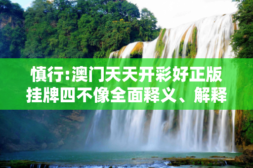 慎行:澳门天天开彩好正版挂牌四不像全面释义、解释与落实