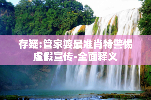 存疑:管家婆最准肖特警惕虚假宣传-全面释义