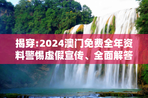 揭穿:2024澳门免费全年资料警惕虚假宣传、全面解答与解释