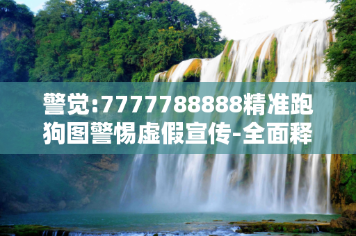 警觉:7777788888精准跑狗图警惕虚假宣传-全面释义、解释与落实