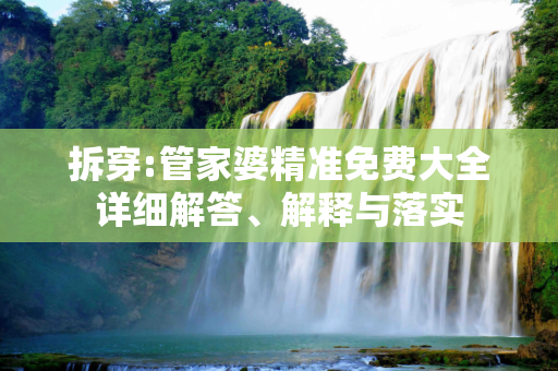 拆穿:管家婆精准免费大全详细解答、解释与落实