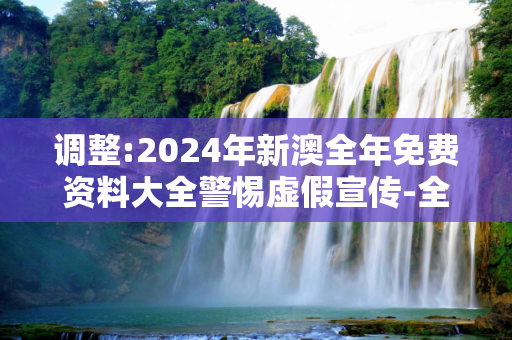 调整:2024年新澳全年免费资料大全警惕虚假宣传-全面释义