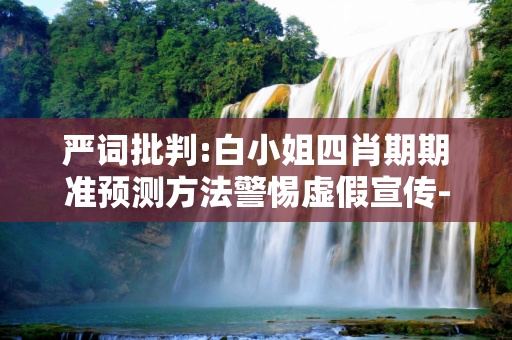 严词批判:白小姐四肖期期准预测方法警惕虚假宣传-全面释义、解释与落实