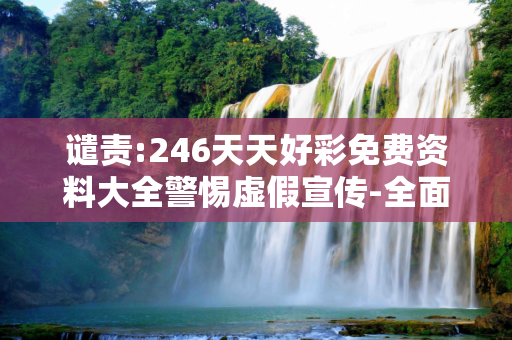 谴责:246天天好彩免费资料大全警惕虚假宣传-全面释义