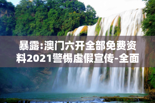 暴露:澳门六开全部免费资料2021警惕虚假宣传-全面释义