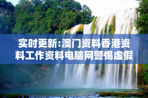 实时更新:澳门资料香港资料工作资料电脑网警惕虚假宣传-全面释义