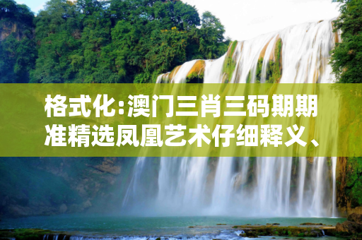 格式化:澳门三肖三码期期准精选凤凰艺术仔细释义、解释与落实