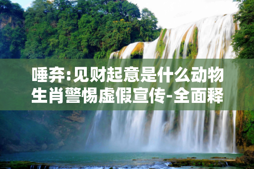 唾弃:见财起意是什么动物生肖警惕虚假宣传-全面释义