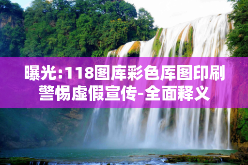 曝光:118图库彩色厍图印刷警惕虚假宣传-全面释义