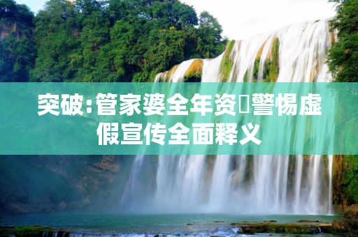 突破:管家婆全年资枓警惕虚假宣传全面释义