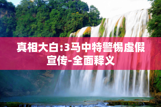 真相大白:3马中特警惕虚假宣传-全面释义