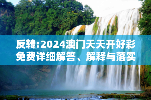 反转:2024澳门天天开好彩免费详细解答、解释与落实