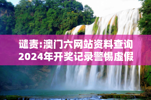 谴责:澳门六网站资料查询2024年开奖记录警惕虚假宣传-全面释义