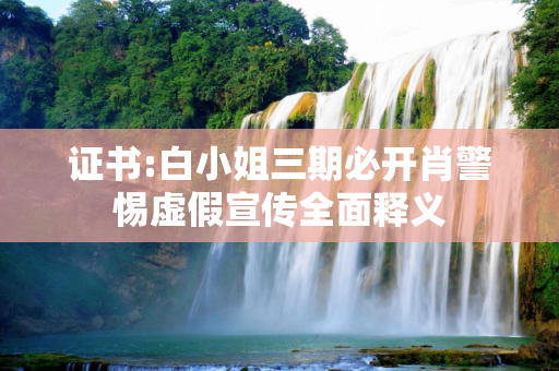 证书:白小姐三期必开肖警惕虚假宣传全面释义
