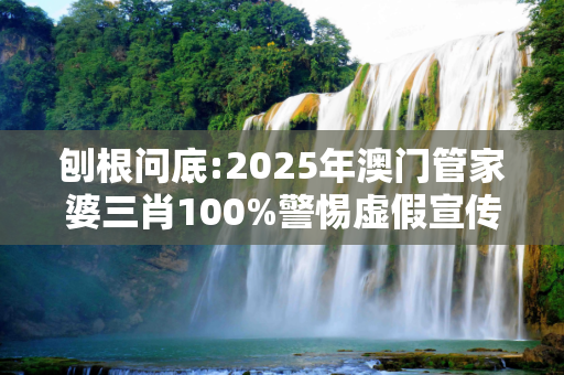 刨根问底:2025年澳门管家婆三肖100%警惕虚假宣传、全面解答