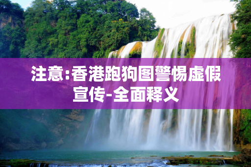 注意:香港跑狗图警惕虚假宣传-全面释义