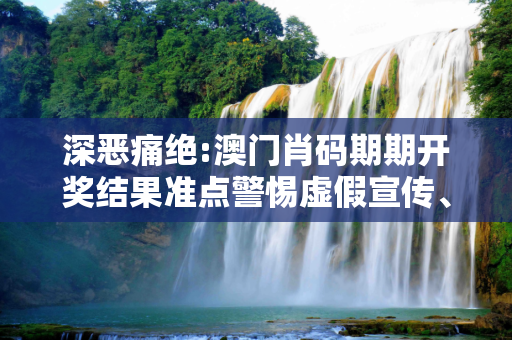 深恶痛绝:澳门肖码期期开奖结果准点警惕虚假宣传、全面解答与解释