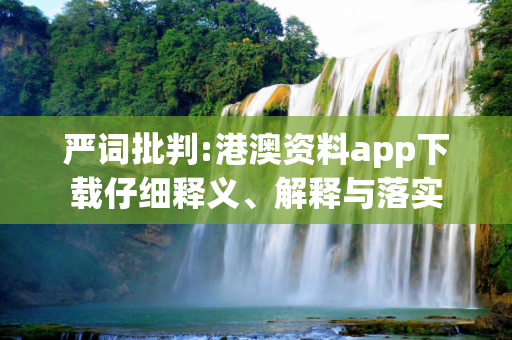 严词批判:港澳资料app下载仔细释义、解释与落实