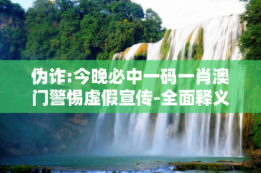 伪诈:今晚必中一码一肖澳门警惕虚假宣传-全面释义