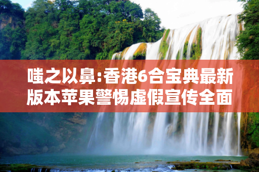 嗤之以鼻:香港6合宝典最新版本苹果警惕虚假宣传全面释义