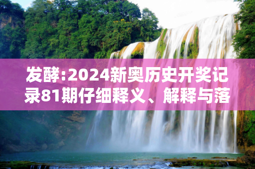 发酵:2024新奥历史开奖记录81期仔细释义、解释与落实