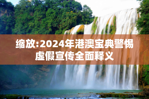 缩放:2024年港澳宝典警惕虚假宣传全面释义