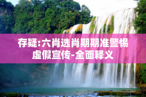 存疑:六肖选肖期期准警惕虚假宣传-全面释义