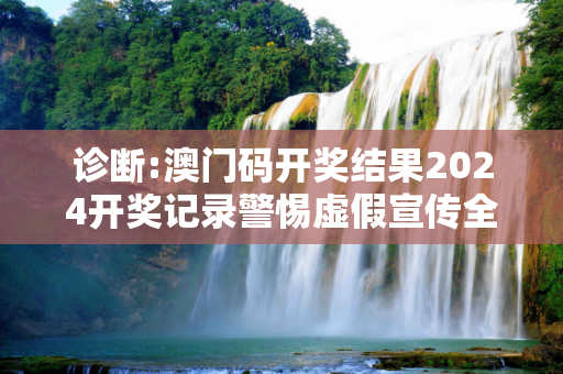 诊断:澳门码开奖结果2024开奖记录警惕虚假宣传全面释义