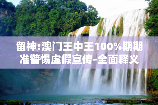 留神:澳门王中王100%期期准警惕虚假宣传-全面释义、解释与落实