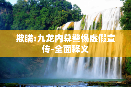 欺瞒:九龙内幕警惕虚假宣传-全面释义