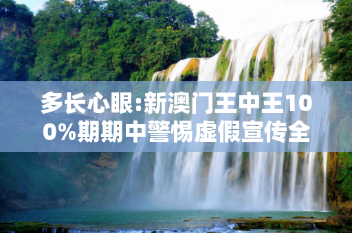 多长心眼:新澳门王中王100%期期中警惕虚假宣传全面释义