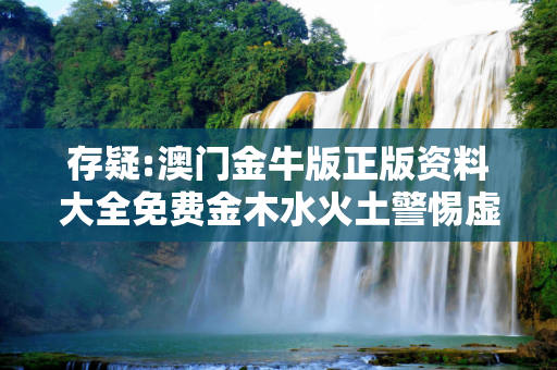 存疑:澳门金牛版正版资料大全免费金木水火土警惕虚假宣传-全面释义