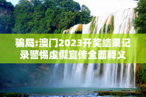 骗局:澳门2023开奖结果记录警惕虚假宣传全面释义