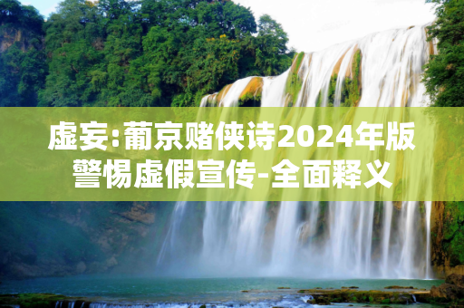 虚妄:葡京赌侠诗2024年版警惕虚假宣传-全面释义