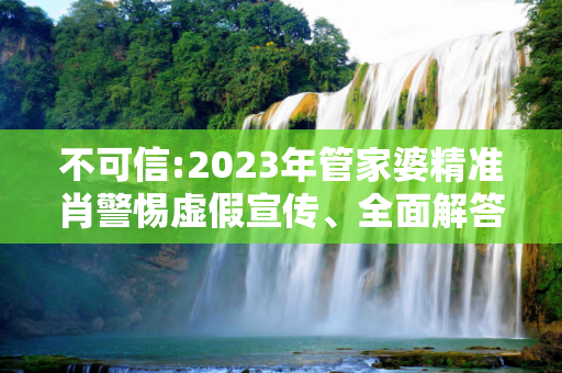 不可信:2023年管家婆精准肖警惕虚假宣传、全面解答与解释
