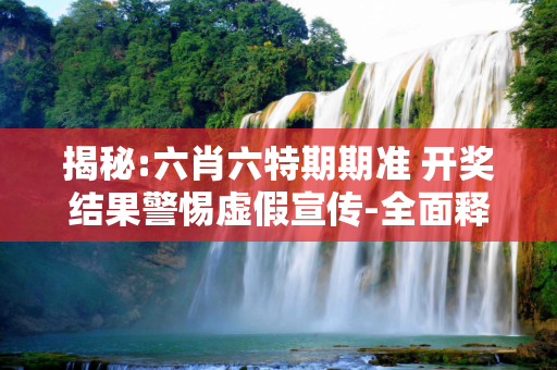 揭秘:六肖六特期期准 开奖结果警惕虚假宣传-全面释义